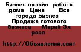 Бизнес онлайн, работа дома › Цена ­ 1 - Все города Бизнес » Продажа готового бизнеса   . Марий Эл респ.